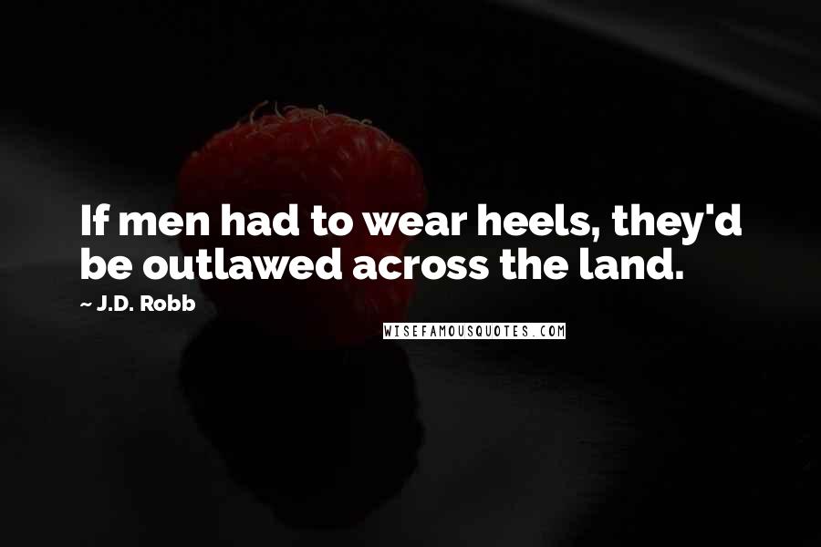 J.D. Robb Quotes: If men had to wear heels, they'd be outlawed across the land.