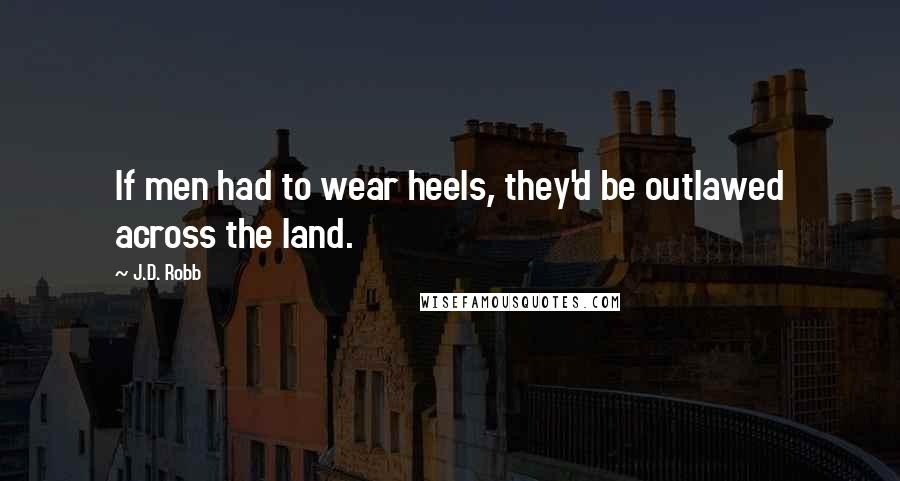 J.D. Robb Quotes: If men had to wear heels, they'd be outlawed across the land.