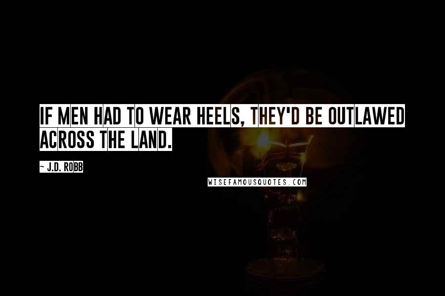 J.D. Robb Quotes: If men had to wear heels, they'd be outlawed across the land.