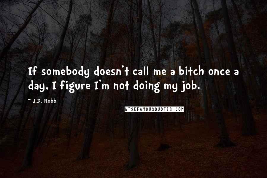 J.D. Robb Quotes: If somebody doesn't call me a bitch once a day, I figure I'm not doing my job.