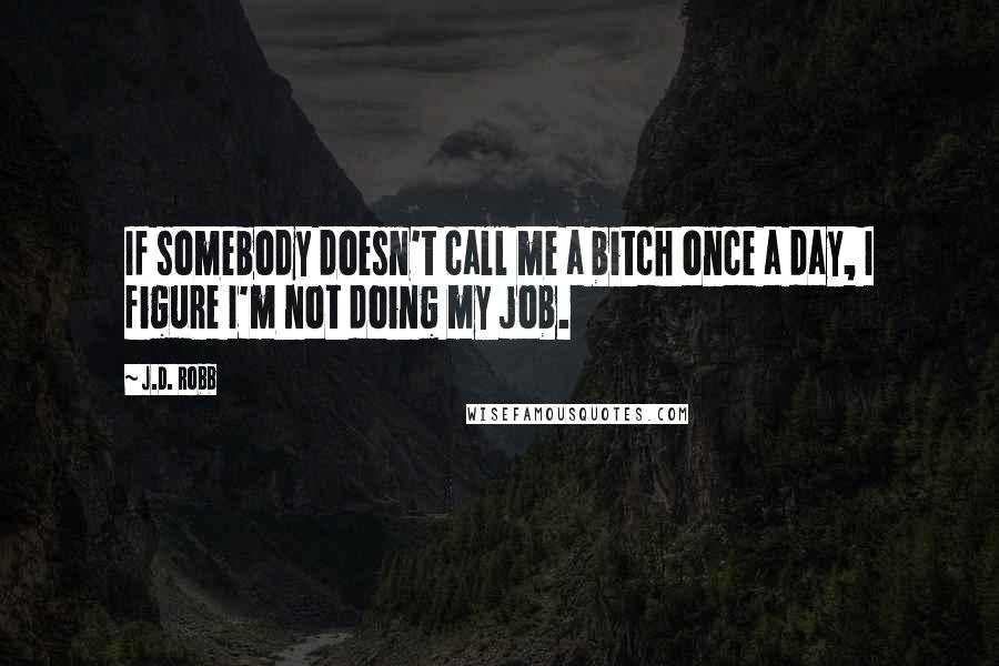 J.D. Robb Quotes: If somebody doesn't call me a bitch once a day, I figure I'm not doing my job.