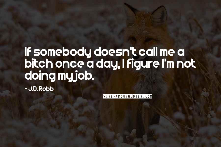 J.D. Robb Quotes: If somebody doesn't call me a bitch once a day, I figure I'm not doing my job.