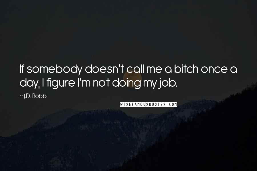 J.D. Robb Quotes: If somebody doesn't call me a bitch once a day, I figure I'm not doing my job.