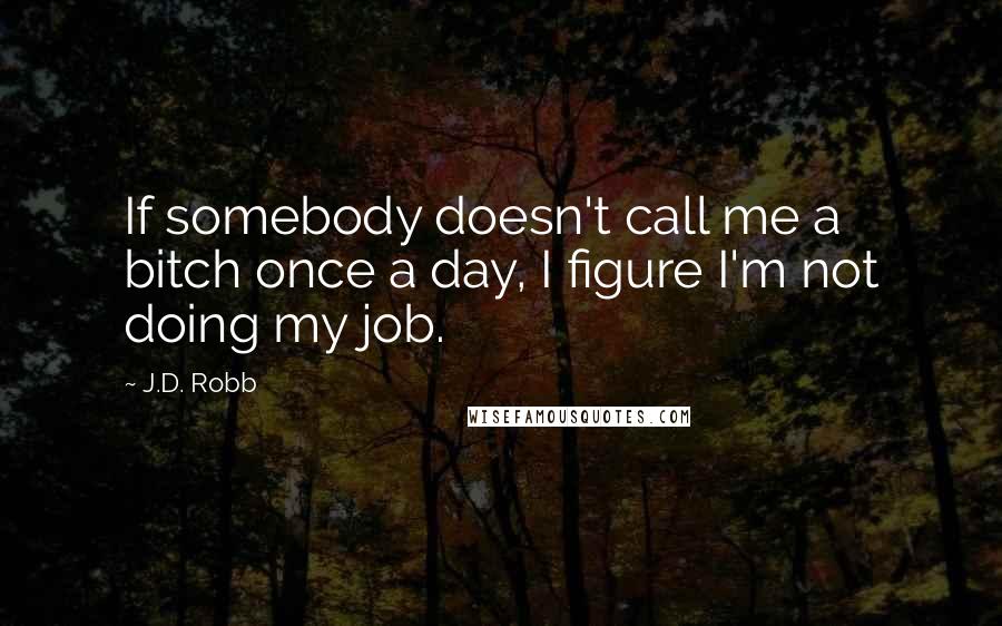 J.D. Robb Quotes: If somebody doesn't call me a bitch once a day, I figure I'm not doing my job.