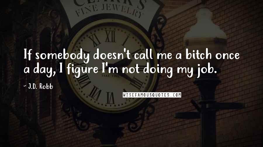 J.D. Robb Quotes: If somebody doesn't call me a bitch once a day, I figure I'm not doing my job.