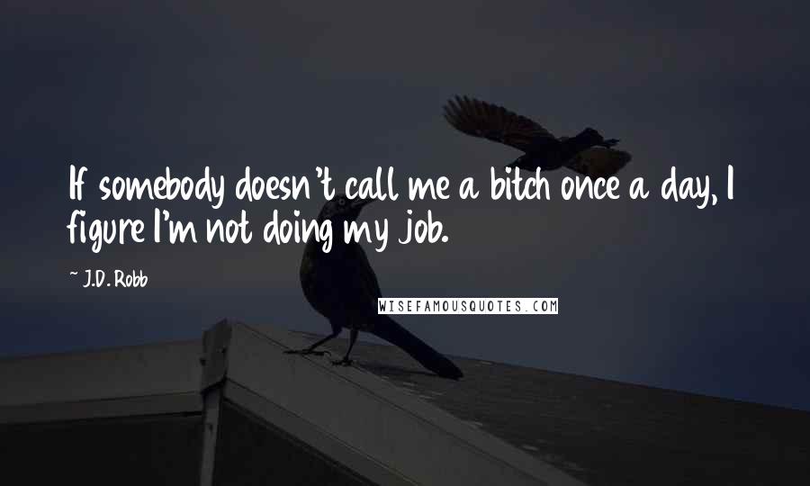 J.D. Robb Quotes: If somebody doesn't call me a bitch once a day, I figure I'm not doing my job.