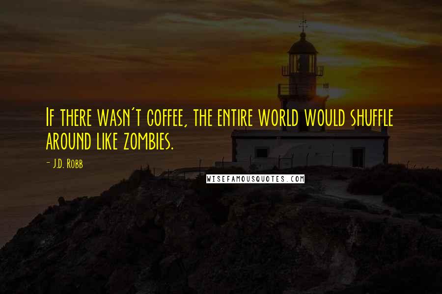 J.D. Robb Quotes: If there wasn't coffee, the entire world would shuffle around like zombies.
