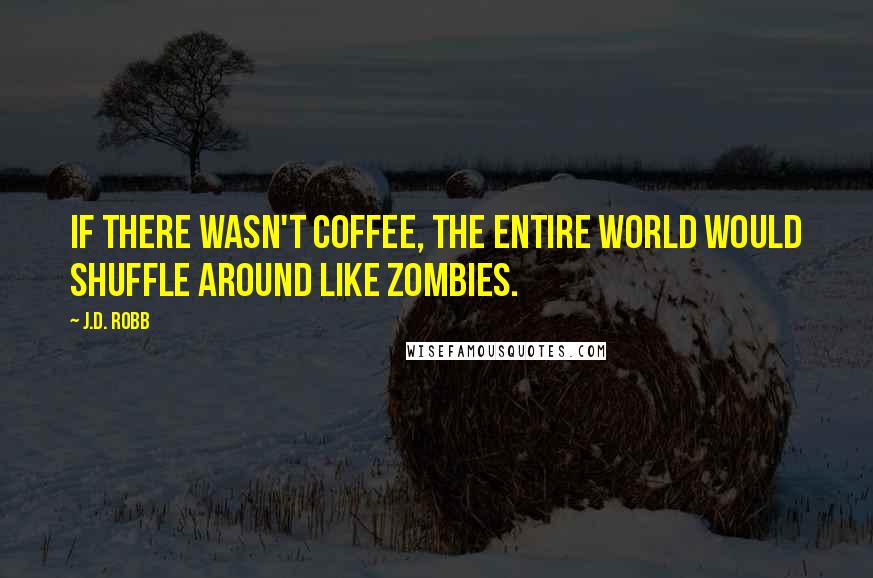 J.D. Robb Quotes: If there wasn't coffee, the entire world would shuffle around like zombies.