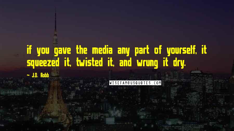J.D. Robb Quotes: if you gave the media any part of yourself, it squeezed it, twisted it, and wrung it dry.