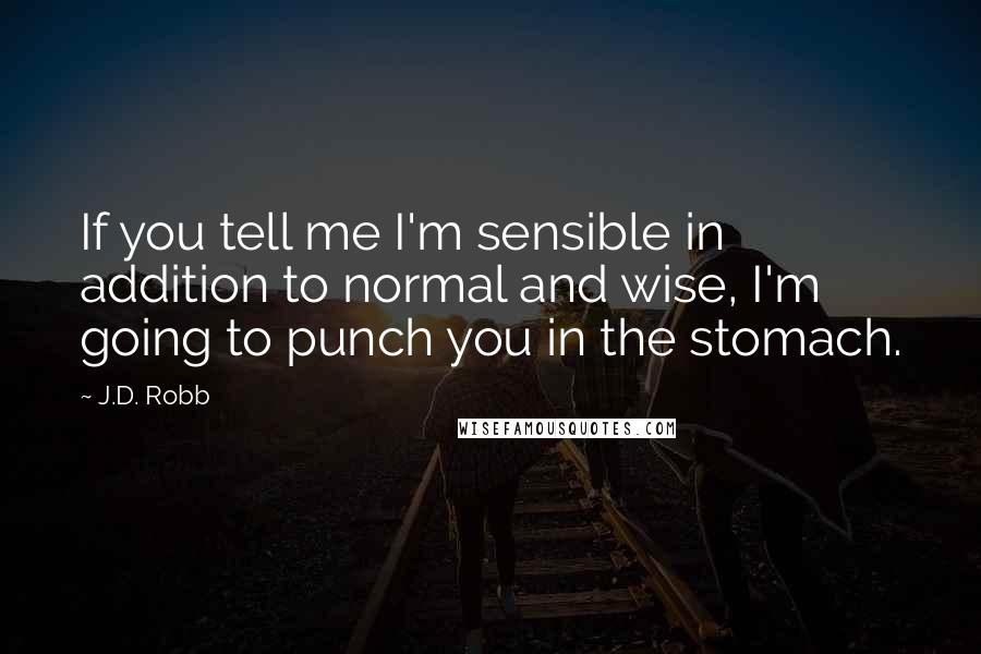 J.D. Robb Quotes: If you tell me I'm sensible in addition to normal and wise, I'm going to punch you in the stomach.