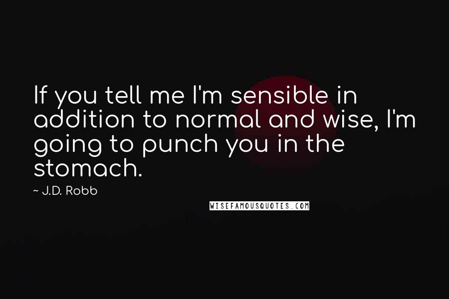 J.D. Robb Quotes: If you tell me I'm sensible in addition to normal and wise, I'm going to punch you in the stomach.