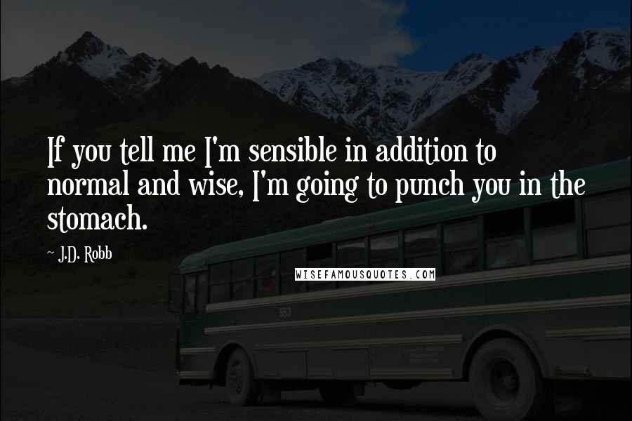 J.D. Robb Quotes: If you tell me I'm sensible in addition to normal and wise, I'm going to punch you in the stomach.
