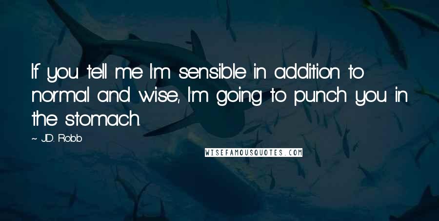 J.D. Robb Quotes: If you tell me I'm sensible in addition to normal and wise, I'm going to punch you in the stomach.