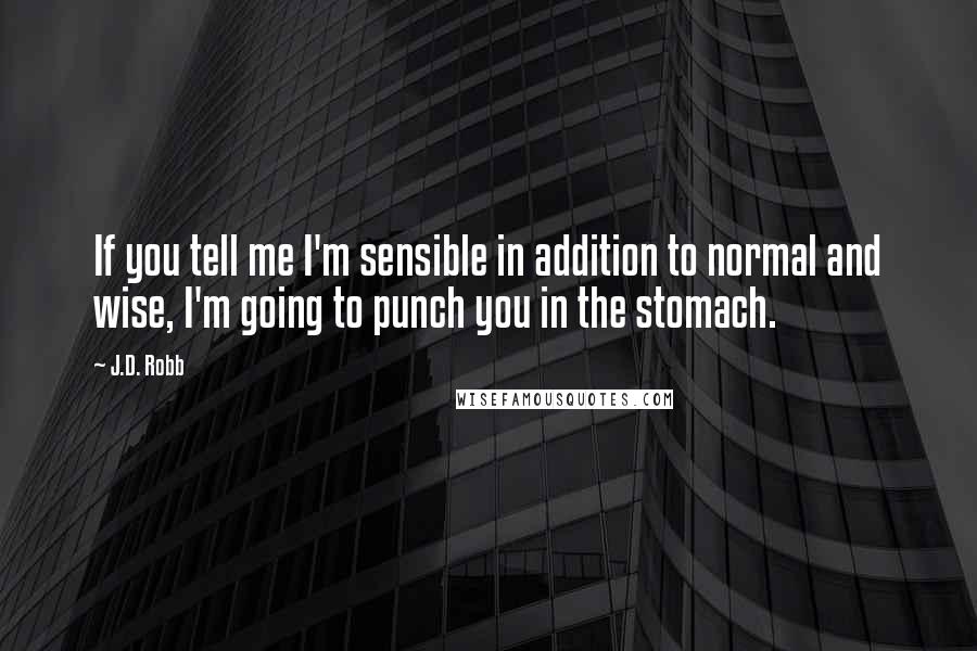 J.D. Robb Quotes: If you tell me I'm sensible in addition to normal and wise, I'm going to punch you in the stomach.