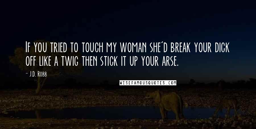 J.D. Robb Quotes: If you tried to touch my woman she'd break your dick off like a twig then stick it up your arse.