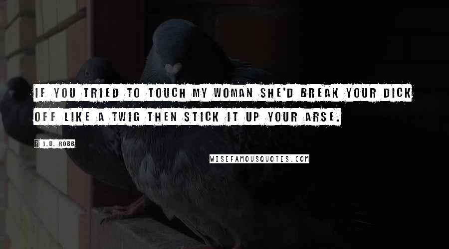 J.D. Robb Quotes: If you tried to touch my woman she'd break your dick off like a twig then stick it up your arse.