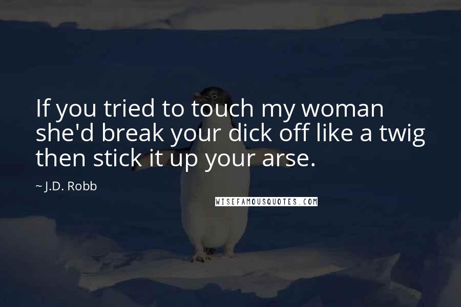J.D. Robb Quotes: If you tried to touch my woman she'd break your dick off like a twig then stick it up your arse.