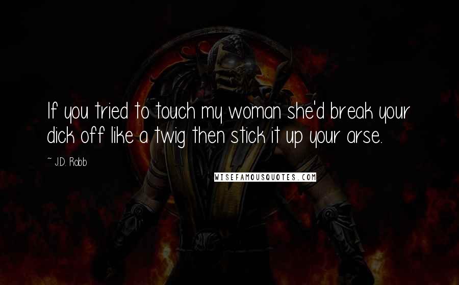 J.D. Robb Quotes: If you tried to touch my woman she'd break your dick off like a twig then stick it up your arse.