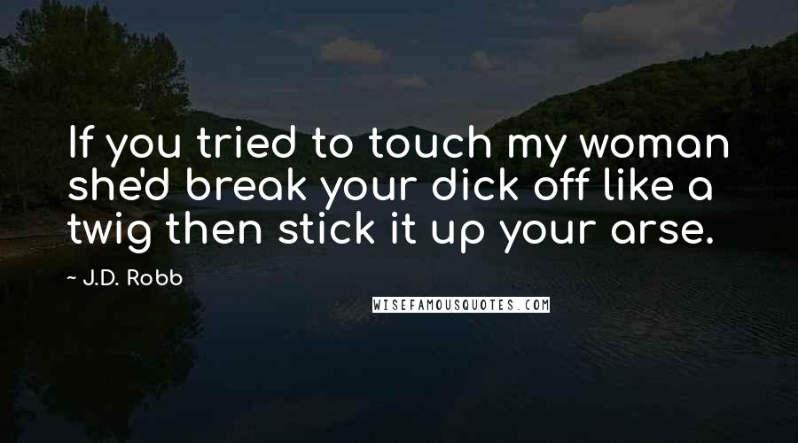 J.D. Robb Quotes: If you tried to touch my woman she'd break your dick off like a twig then stick it up your arse.
