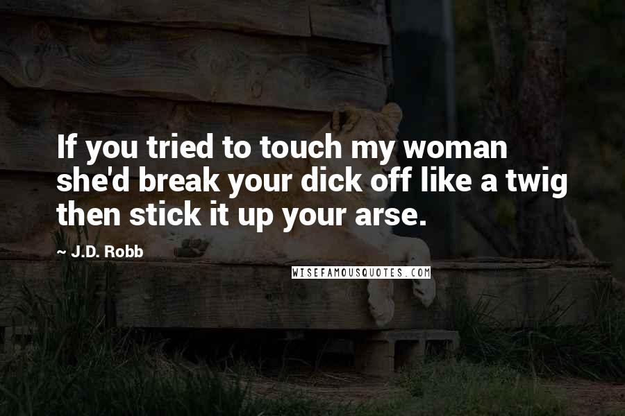 J.D. Robb Quotes: If you tried to touch my woman she'd break your dick off like a twig then stick it up your arse.