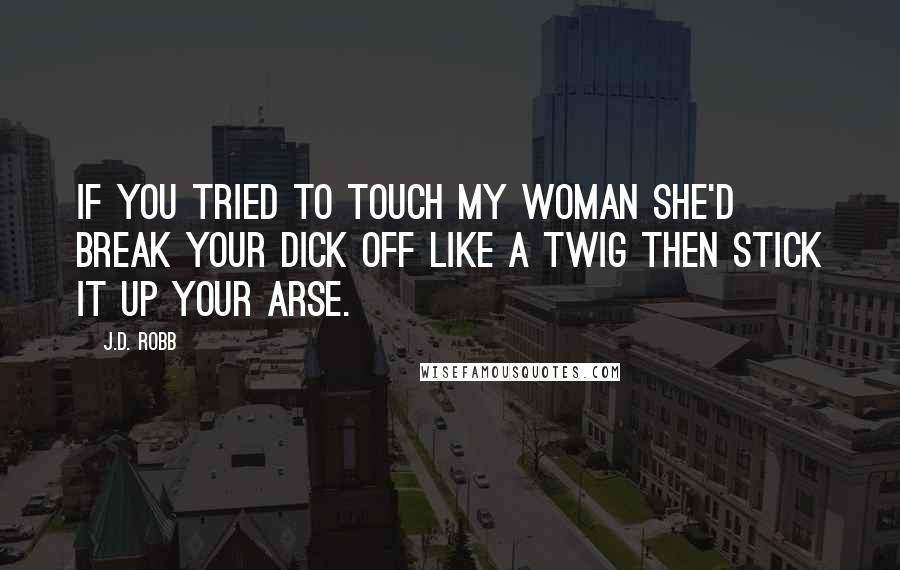 J.D. Robb Quotes: If you tried to touch my woman she'd break your dick off like a twig then stick it up your arse.