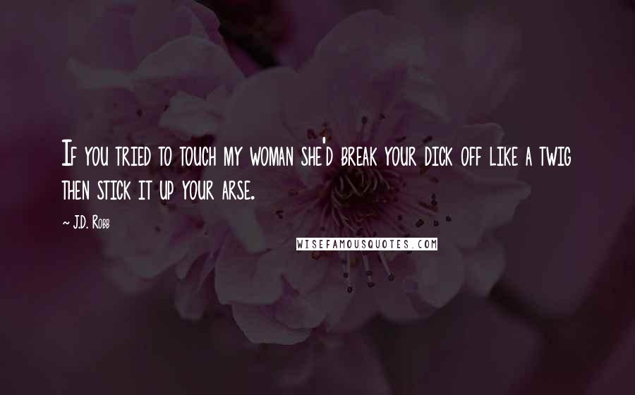 J.D. Robb Quotes: If you tried to touch my woman she'd break your dick off like a twig then stick it up your arse.