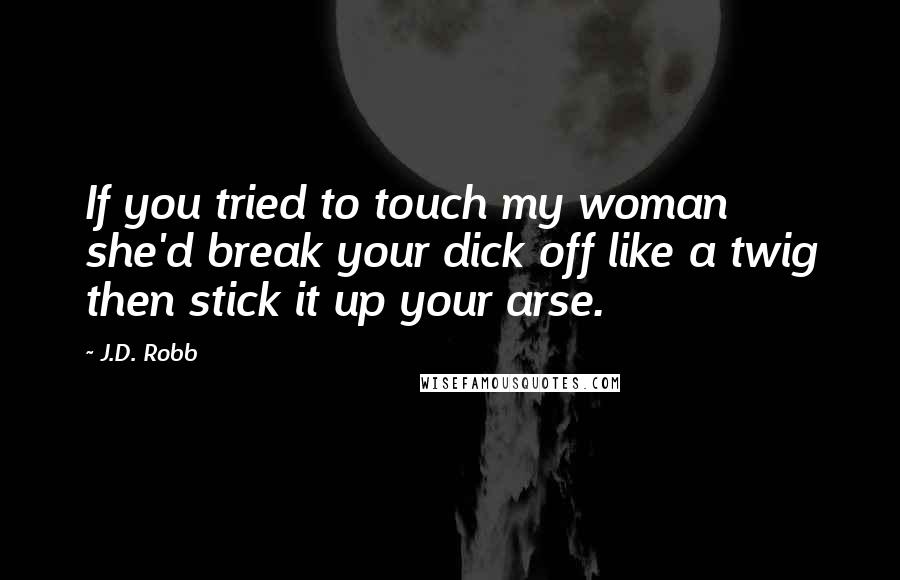 J.D. Robb Quotes: If you tried to touch my woman she'd break your dick off like a twig then stick it up your arse.