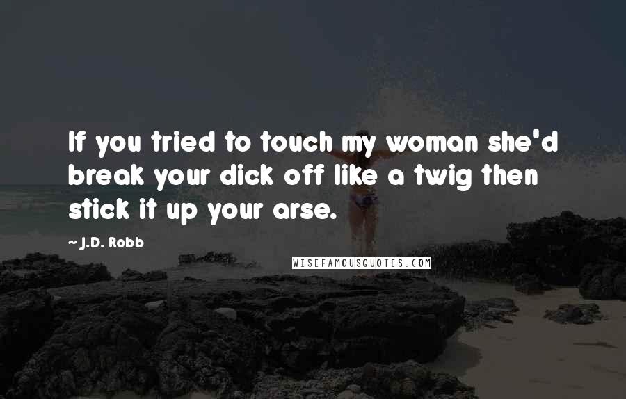 J.D. Robb Quotes: If you tried to touch my woman she'd break your dick off like a twig then stick it up your arse.