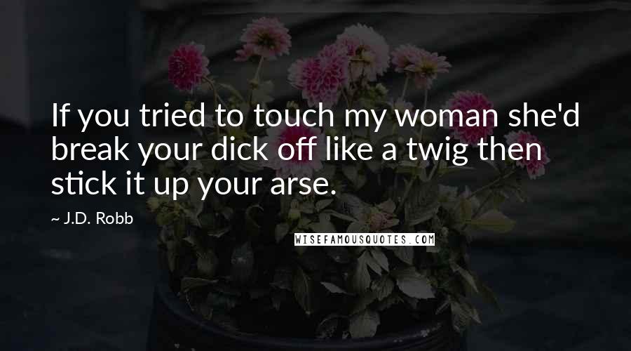 J.D. Robb Quotes: If you tried to touch my woman she'd break your dick off like a twig then stick it up your arse.