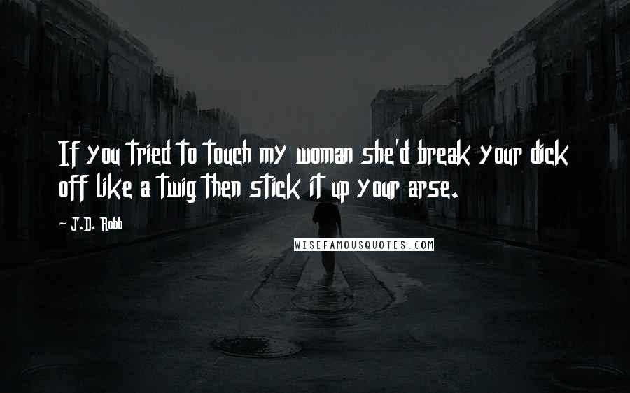 J.D. Robb Quotes: If you tried to touch my woman she'd break your dick off like a twig then stick it up your arse.
