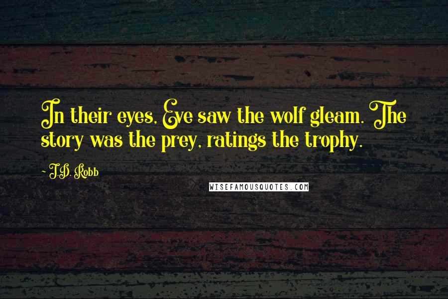 J.D. Robb Quotes: In their eyes, Eve saw the wolf gleam. The story was the prey, ratings the trophy.