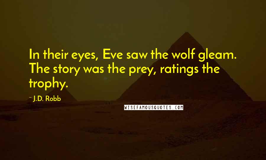 J.D. Robb Quotes: In their eyes, Eve saw the wolf gleam. The story was the prey, ratings the trophy.