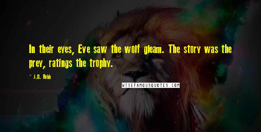 J.D. Robb Quotes: In their eyes, Eve saw the wolf gleam. The story was the prey, ratings the trophy.