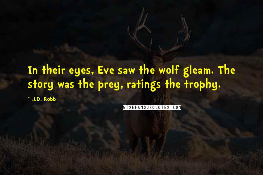 J.D. Robb Quotes: In their eyes, Eve saw the wolf gleam. The story was the prey, ratings the trophy.