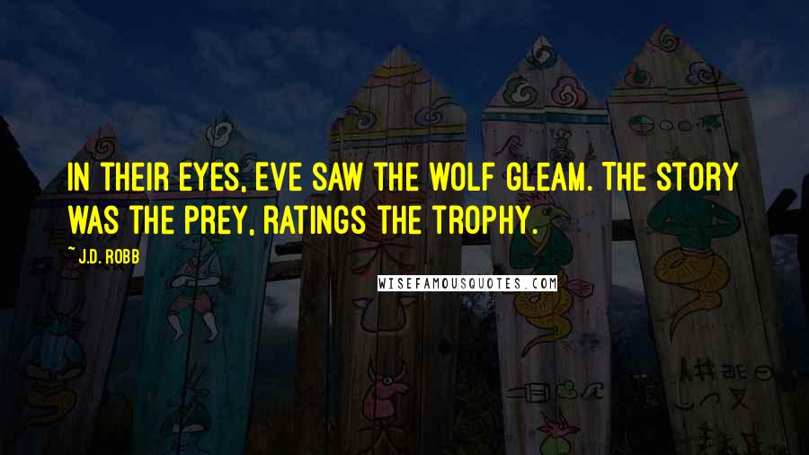 J.D. Robb Quotes: In their eyes, Eve saw the wolf gleam. The story was the prey, ratings the trophy.