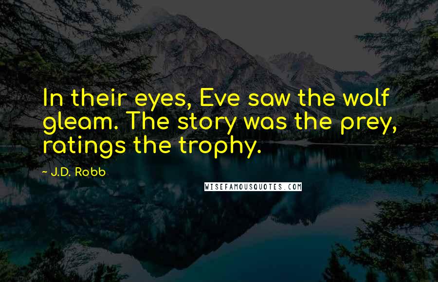 J.D. Robb Quotes: In their eyes, Eve saw the wolf gleam. The story was the prey, ratings the trophy.