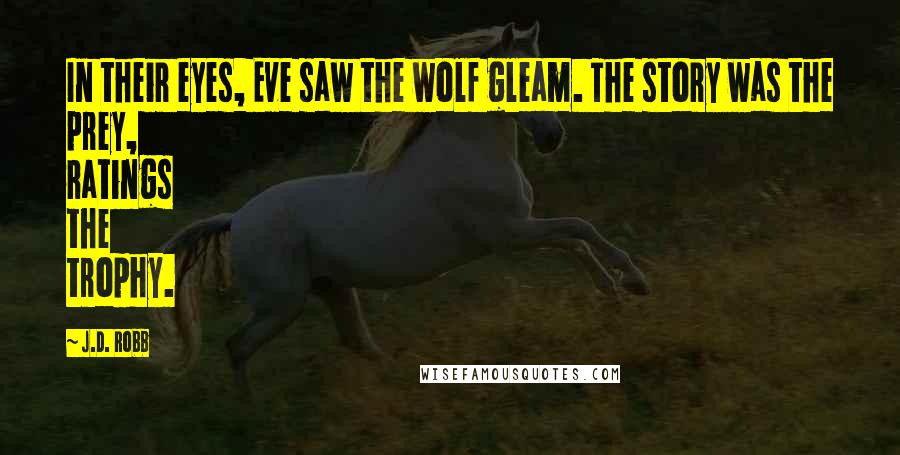 J.D. Robb Quotes: In their eyes, Eve saw the wolf gleam. The story was the prey, ratings the trophy.