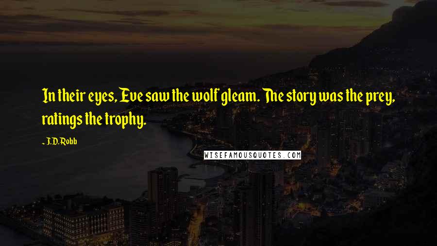 J.D. Robb Quotes: In their eyes, Eve saw the wolf gleam. The story was the prey, ratings the trophy.