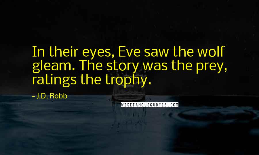 J.D. Robb Quotes: In their eyes, Eve saw the wolf gleam. The story was the prey, ratings the trophy.