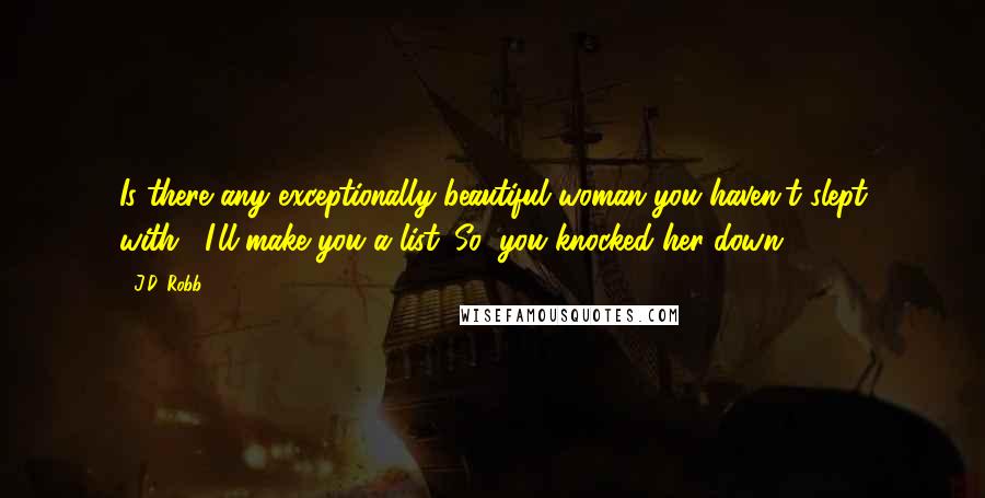 J.D. Robb Quotes: Is there any exceptionally beautiful woman you haven't slept with?""I'll make you a list. So, you knocked her down.