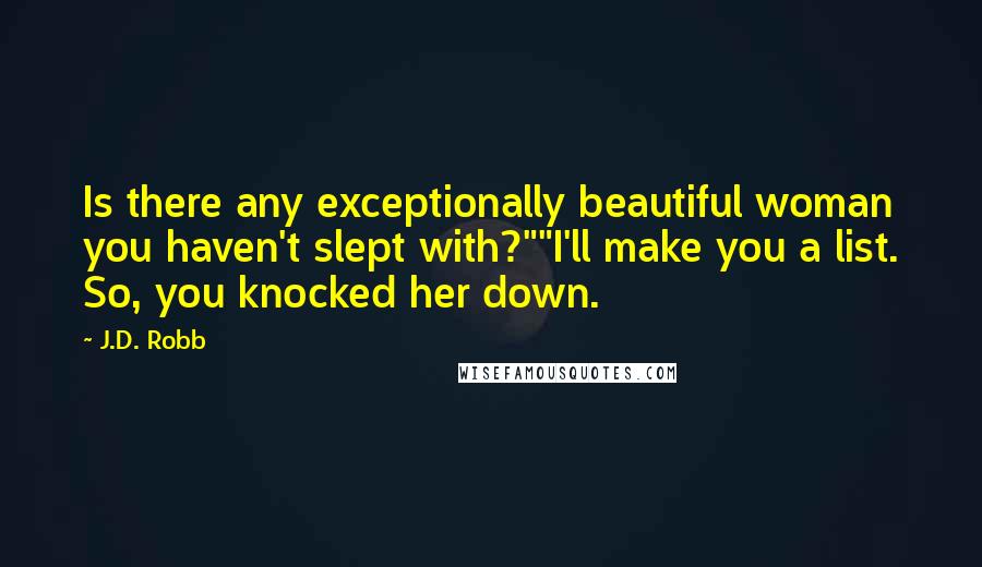 J.D. Robb Quotes: Is there any exceptionally beautiful woman you haven't slept with?""I'll make you a list. So, you knocked her down.