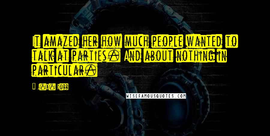 J.D. Robb Quotes: It amazed her how much people wanted to talk at parties. And about nothing in particular.