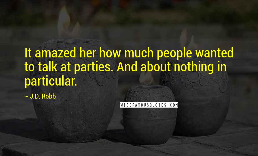 J.D. Robb Quotes: It amazed her how much people wanted to talk at parties. And about nothing in particular.