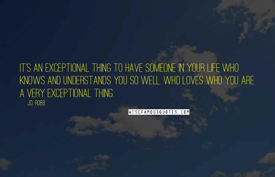 J.D. Robb Quotes: It's an exceptional thing to have someone in your life who knows and understands you so well. Who loves who you are. A very exceptional thing.