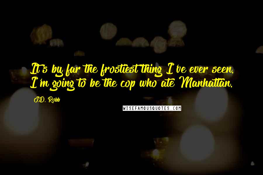 J.D. Robb Quotes: It's by far the frostiest thing I've ever seen. I'm going to be the cop who ate Manhattan.