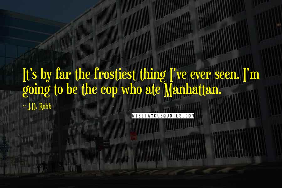 J.D. Robb Quotes: It's by far the frostiest thing I've ever seen. I'm going to be the cop who ate Manhattan.