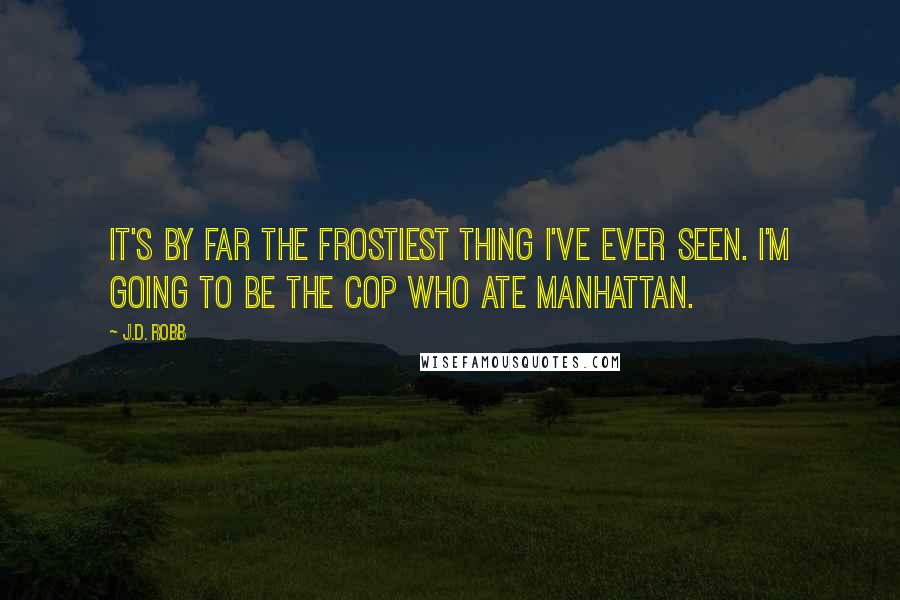 J.D. Robb Quotes: It's by far the frostiest thing I've ever seen. I'm going to be the cop who ate Manhattan.