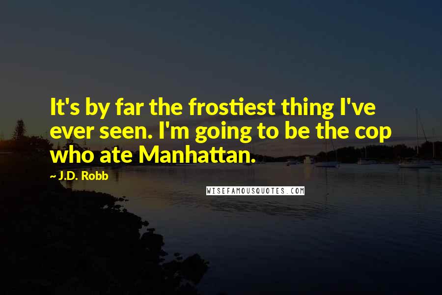 J.D. Robb Quotes: It's by far the frostiest thing I've ever seen. I'm going to be the cop who ate Manhattan.
