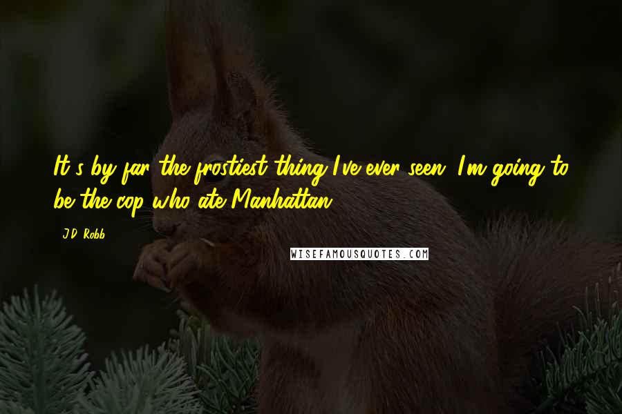J.D. Robb Quotes: It's by far the frostiest thing I've ever seen. I'm going to be the cop who ate Manhattan.