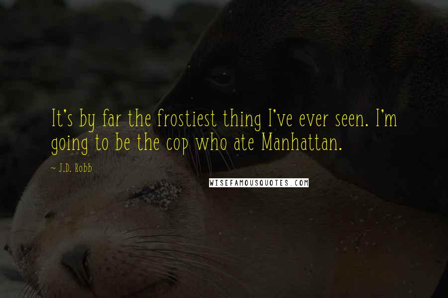 J.D. Robb Quotes: It's by far the frostiest thing I've ever seen. I'm going to be the cop who ate Manhattan.